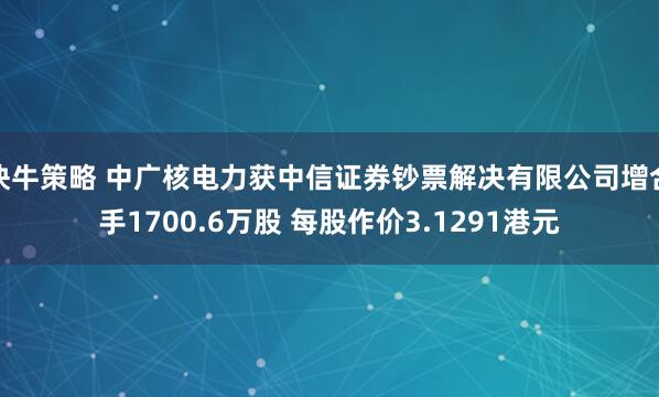 快牛策略 中广核电力获中信证券钞票解决有限公司增合手1700.6万股 每股作价3.1291港元