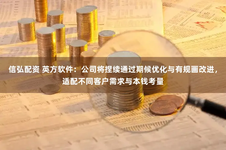 信弘配资 英方软件：公司将捏续通过期候优化与有规画改进，适配不同客户需求与本钱考量