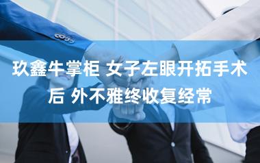 玖鑫牛掌柜 女子左眼开拓手术后 外不雅终收复经常