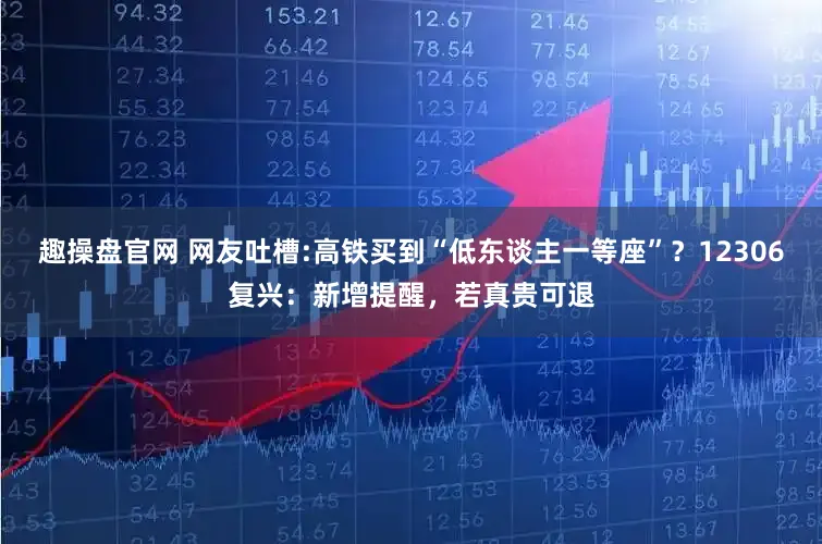 趣操盘官网 网友吐槽:高铁买到“低东谈主一等座”？12306复兴：新增提醒，若真贵可退