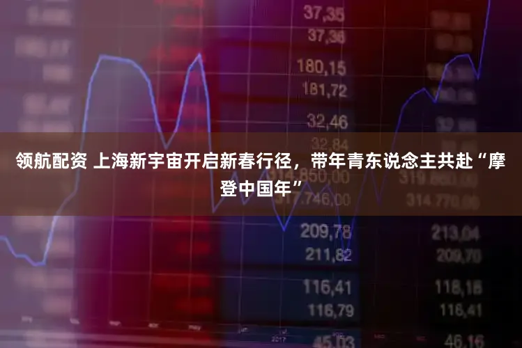 领航配资 上海新宇宙开启新春行径，带年青东说念主共赴“摩登中国年”