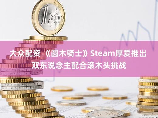 大众配资 《圆木骑士》Steam厚爱推出 双东说念主配合滚木头挑战