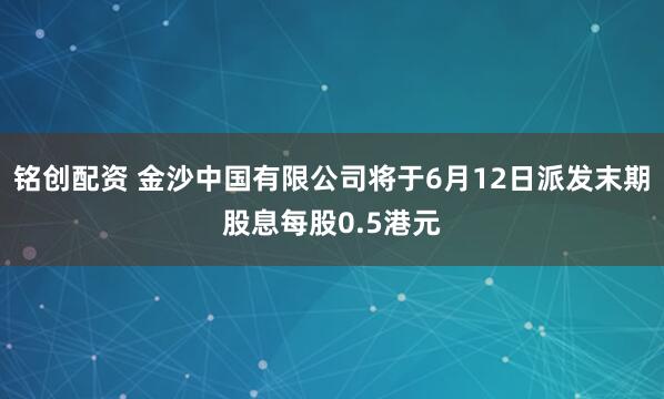 铭创配资 金沙中国有限公司将于6月12日派发末期股息每股0.5港元
