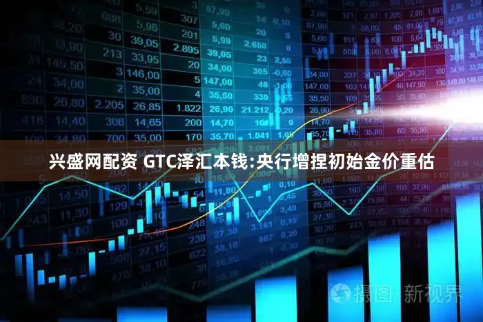 兴盛网配资 GTC泽汇本钱:央行增捏初始金价重估