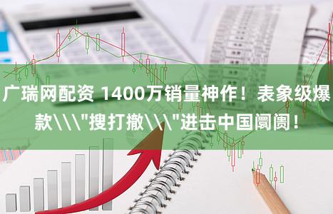 广瑞网配资 1400万销量神作！表象级爆款\＂搜打撤\＂进击中国阛阓！