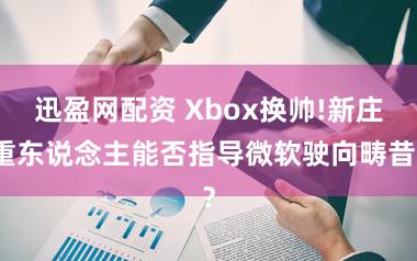 迅盈网配资 Xbox换帅!新庄重东说念主能否指导微软驶向畴昔？