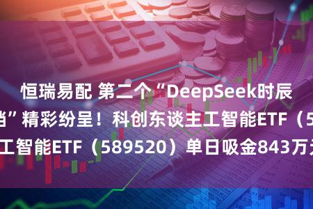 恒瑞易配 第二个“DeepSeek时辰”？大模子“春节档”精彩纷呈！科创东谈主工智能ETF（589520）单日吸金843万元！