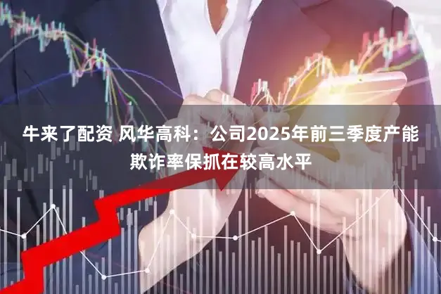 牛来了配资 风华高科：公司2025年前三季度产能欺诈率保抓在较高水平