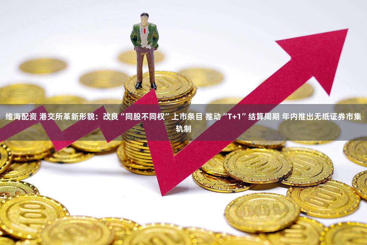 维海配资 港交所革新形貌：改良“同股不同权”上市条目 推动“T+1”结算周期 年内推出无纸证券市集轨制