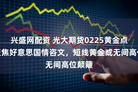 兴盛网配资 光大期货0225黄金点评：聚焦好意思国情咨文，短线黄金或无间高位颠簸