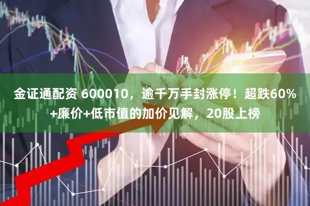 金证通配资 600010，逾千万手封涨停！超跌60%+廉价+低市值的加价见解，20股上榜