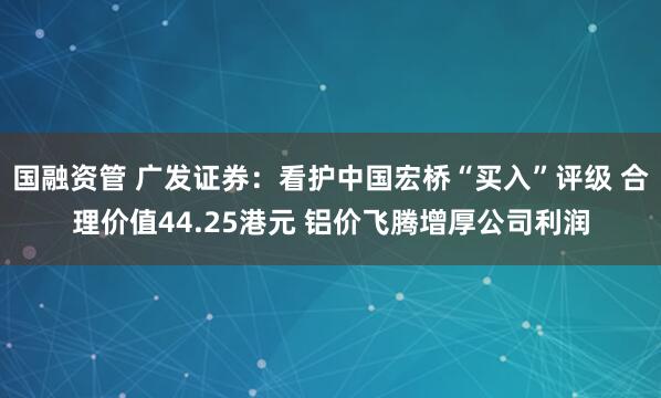 国融资管 广发证券：看护中国宏桥“买入”评级 合理价值44.25港元 铝价飞腾增厚公司利润
