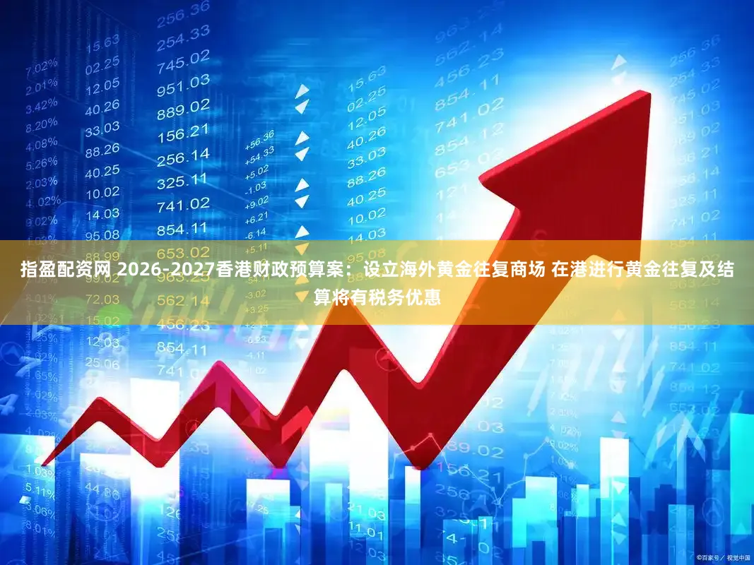 指盈配资网 2026-2027香港财政预算案：设立海外黄金往复商场 在港进行黄金往复及结算将有税务优惠