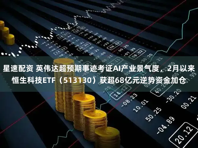 星速配资 英伟达超预期事迹考证AI产业景气度，2月以来恒生科技ETF（513130）获超68亿元逆势资金加仓