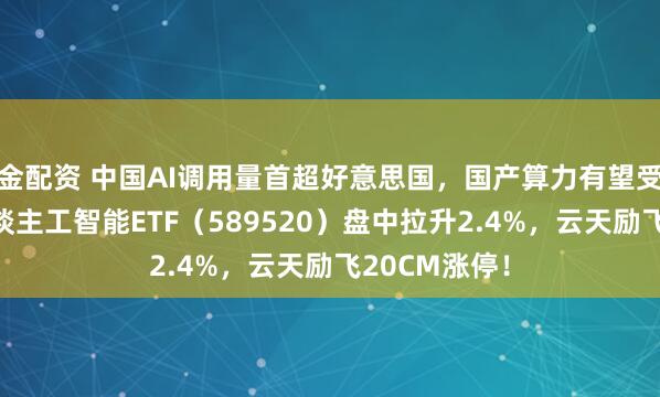 金配资 中国AI调用量首超好意思国，国产算力有望受益！科创东谈主工智能ETF（589520）盘中拉升2.4%，云天励飞20CM涨停！