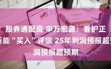 股券通配资 申万宏源：看护正力新能“买入”评级 25年利润预报超预期