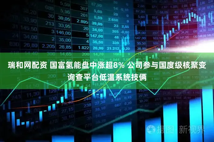 瑞和网配资 国富氢能盘中涨超8% 公司参与国度级核聚变询查平台低温系统技俩