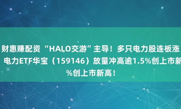 财惠赚配资 “HALO交游”主导！多只电力股连板涨停，电力ETF华宝（159146）放量冲高逾1.5%创上市新高！