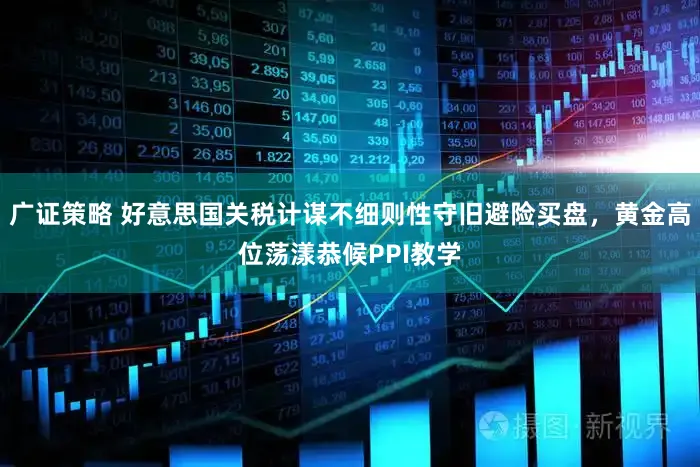 广证策略 好意思国关税计谋不细则性守旧避险买盘，黄金高位荡漾恭候PPI教学