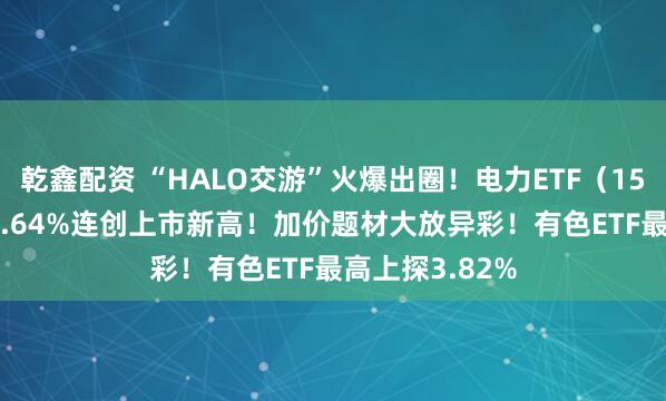 乾鑫配资 “HALO交游”火爆出圈！电力ETF（159146）再涨2.64%连创上市新高！加价题材大放异彩！有色ETF最高上探3.82%