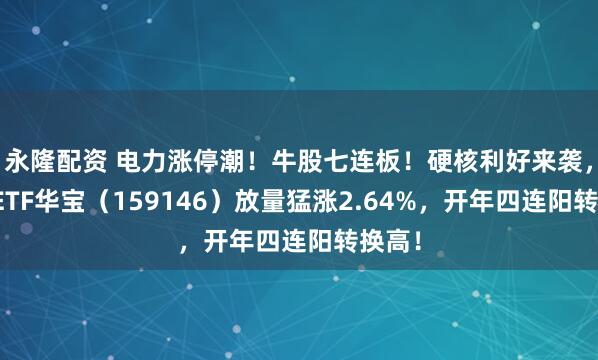 永隆配资 电力涨停潮！牛股七连板！硬核利好来袭，电力ETF华宝（159146）放量猛涨2.64%，开年四连阳转换高！