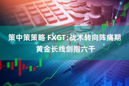 策中策策略 FXGT:战术转向阵痛期 黄金长线剑指六千