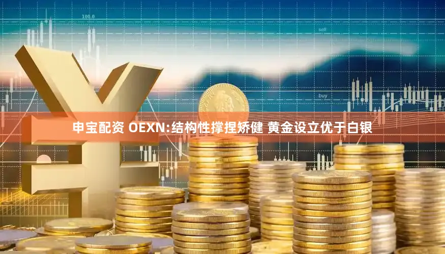 申宝配资 OEXN:结构性撑捏矫健 黄金设立优于白银