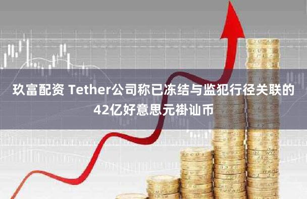 玖富配资 Tether公司称已冻结与监犯行径关联的42亿好意思元褂讪币