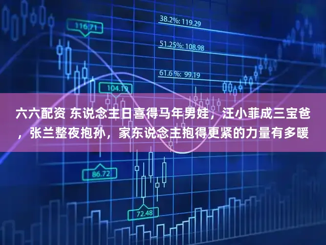 六六配资 东说念主日喜得马年男娃，汪小菲成三宝爸，张兰整夜抱孙，家东说念主抱得更紧的力量有多暖