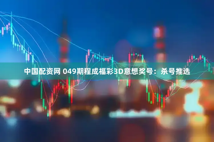 中国配资网 049期程成福彩3D意想奖号：杀号推选
