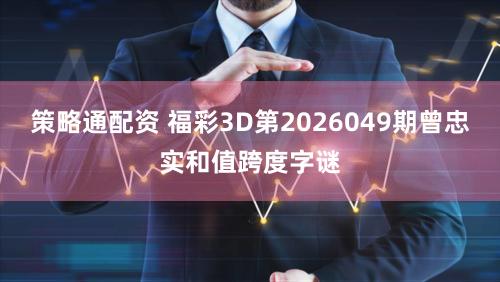 策略通配资 福彩3D第2026049期曾忠实和值跨度字谜