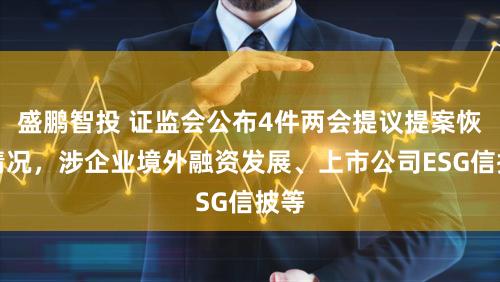 盛鹏智投 证监会公布4件两会提议提案恢复情况，涉企业境外融资发展、上市公司ESG信披等