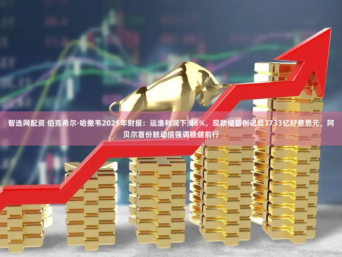智选网配资 伯克希尔·哈撒韦2025年财报：运渔利润下滑6%，现款储备创记载3733亿好意思元，阿贝尔首份鼓动信强调稳健前行