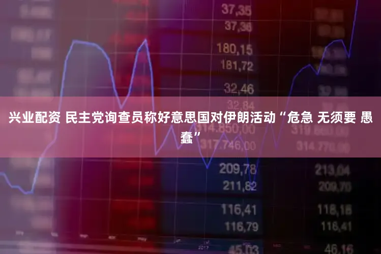 兴业配资 民主党询查员称好意思国对伊朗活动“危急 无须要 愚蠢”