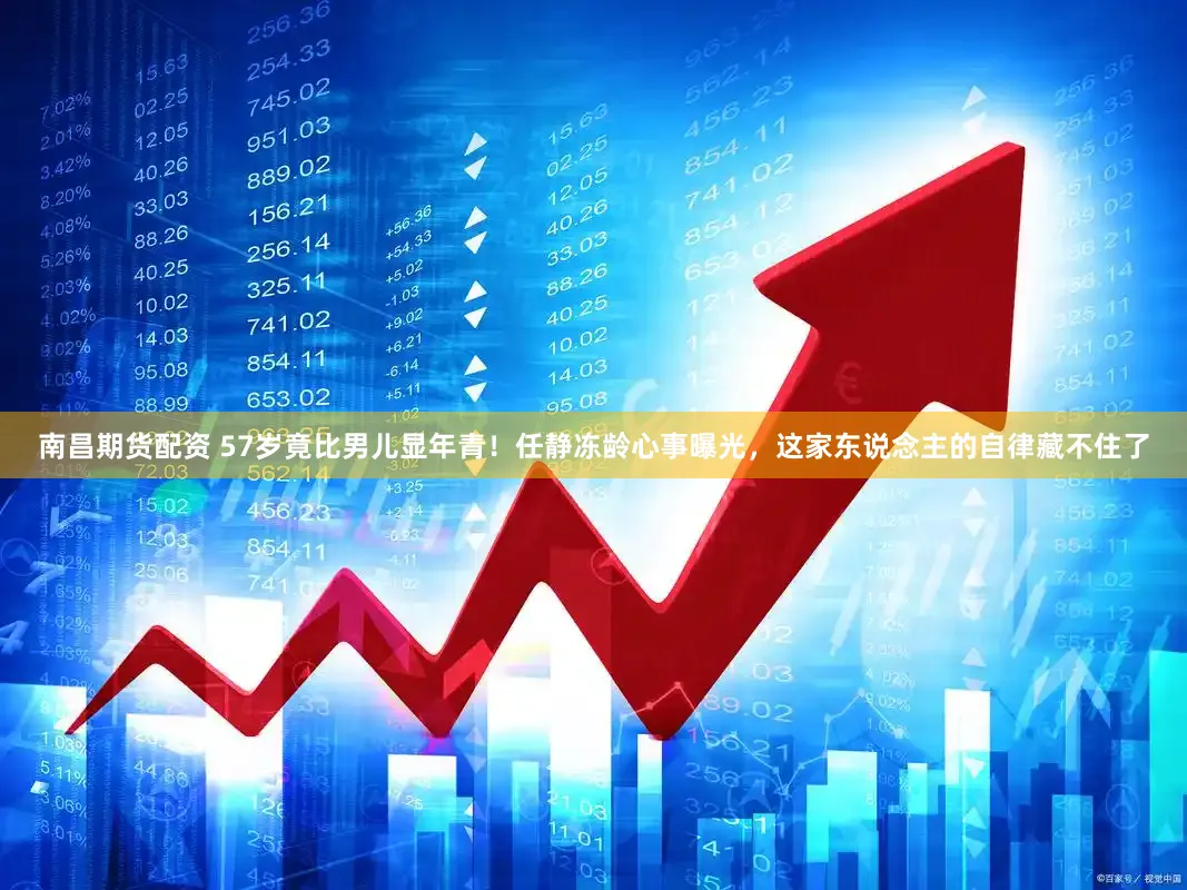 南昌期货配资 57岁竟比男儿显年青！任静冻龄心事曝光，这家东说念主的自律藏不住了