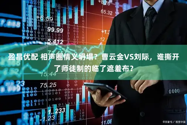 盈昌优配 相声圈情义坍塌？曹云金VS刘际，谁撕开了师徒制的临了遮羞布？