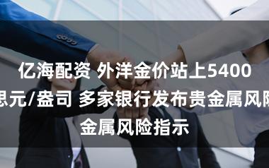 亿海配资 外洋金价站上5400好意思元/盎司 多家银行发布贵金属风险指示