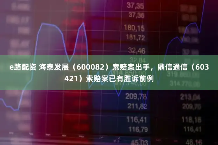 e路配资 海泰发展（600082）索赔案出手，鼎信通信（603421）索赔案已有胜诉前例