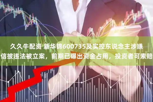 久久牛配资 新华锦600735及实控东说念主涉嫌信披违法被立案，前期已曝出资金占用，投资者可索赔