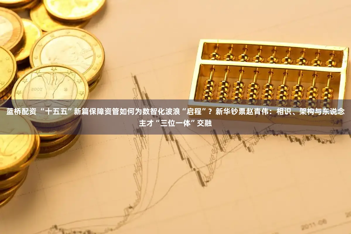 蓝桥配资 “十五五”新篇保障资管如何为数智化波浪“启程”？新华钞票赵青伟：相识、架构与东说念主才“三位一体”交融