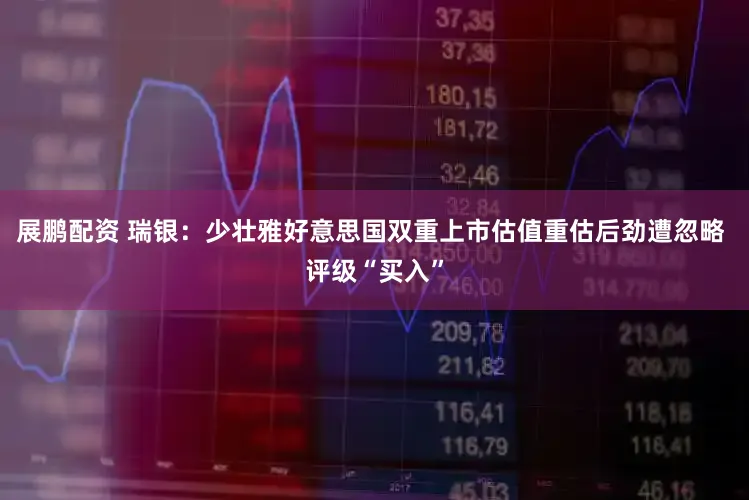 展鹏配资 瑞银：少壮雅好意思国双重上市估值重估后劲遭忽略 评级“买入”