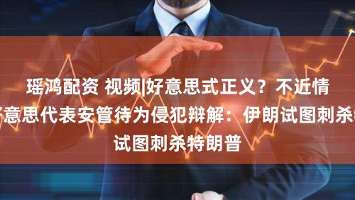 瑶鸿配资 视频|好意思式正义？不近情理？好意思代表安管待为侵犯辩解：伊朗试图刺杀特朗普