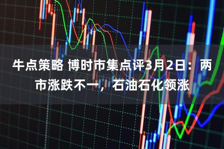 牛点策略 博时市集点评3月2日：两市涨跌不一，石油石化领涨