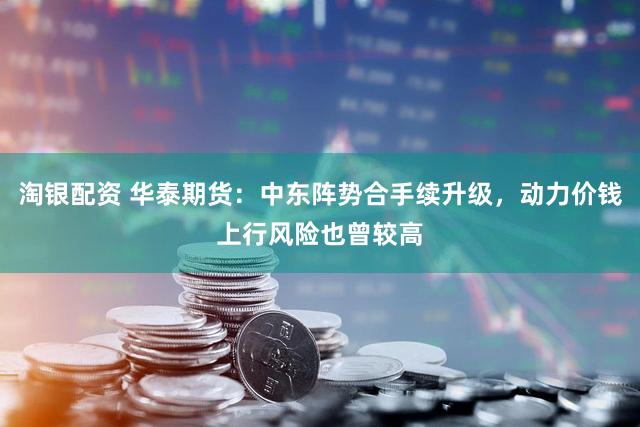 淘银配资 华泰期货：中东阵势合手续升级，动力价钱上行风险也曾较高