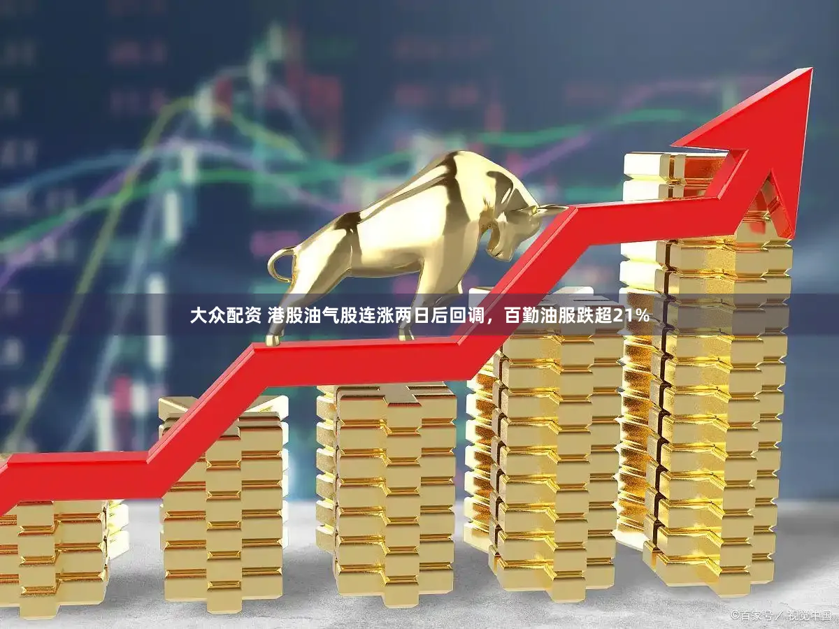 大众配资 港股油气股连涨两日后回调，百勤油服跌超21%