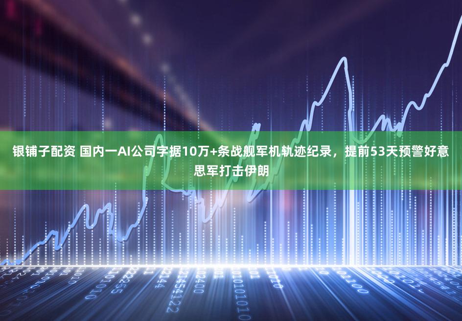 银铺子配资 国内一AI公司字据10万+条战舰军机轨迹纪录，提前53天预警好意思军打击伊朗