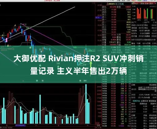 大御优配 Rivian押注R2 SUV冲刺销量记录 主义半年售出2万辆