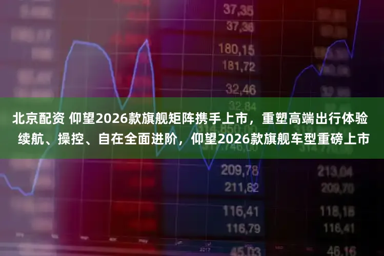 北京配资 仰望2026款旗舰矩阵携手上市，重塑高端出行体验  续航、操控、自在全面进阶，仰望2026款旗舰车型重磅上市