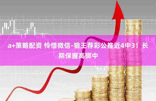 a+策略配资 怜惜微信-狼王荐彩公推近4中3！长期保握高掷中