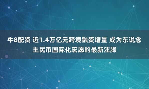 牛8配资 近1.4万亿元跨境融资增量 成为东说念主民币国际化宏愿的最新注脚